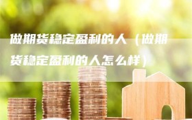 做期货稳定盈利的人（做期货稳定盈利的人怎么样）