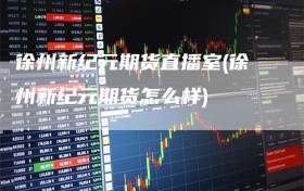 徐州新纪元期货直播室(徐州新纪元期货怎么样)