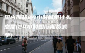 国内期货24小时喊单什么意思(24小时国际期货喊单)