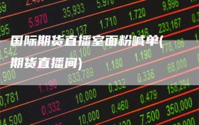 国际期货直播室面粉喊单(期货直播间)