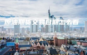 原油期货交易日期怎么看