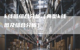 k线图组合分析（典型k线图及组合分析）