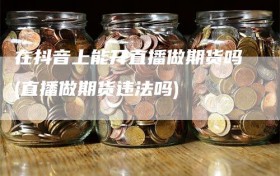 在抖音上能开直播做期货吗(直播做期货违法吗)