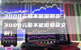 3000元能不能做期货（3000元能不能做期货交割）
