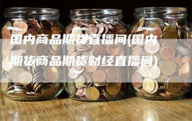 国内商品期货直播间(国内期货商品期货财经直播间)