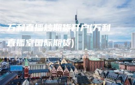 万利直播炒期货开户(万利直播室国际期货)