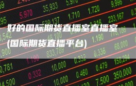 好的国际期货直播室直播室(国际期货直播平台)