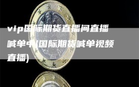 vip国际期货直播间直播喊单中(国际期货喊单视频直播)