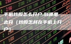 手机炒股怎么开户,到哪里去开（炒股怎样在手机上开户）