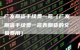 广发期货手续费一览（广发期货手续费一览表期货的交易费用）