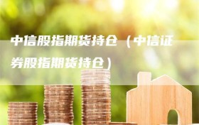 中信股指期货持仓（中信证券股指期货持仓）