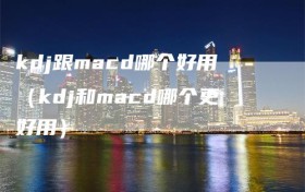 kdj跟macd哪个好用（kdj和macd哪个更好用）