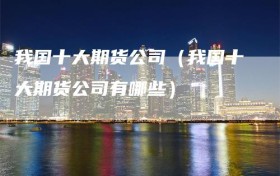 我国十大期货公司（我国十大期货公司有哪些）