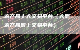 农产品十大交易平台（大型农产品网上交易平台）