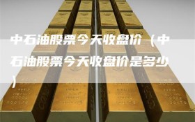 中石油股票今天收盘价（中石油股票今天收盘价是多少）