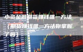 小资金做期货赚钱唯一方法（期货赚钱唯一方法你掌握了吗）