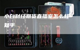 小白财经期货直播室怎么样知乎