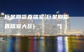 巨星期货直播室(巨星期货直播室大区)