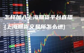 怎样加入上海期货平台直播(上海期货交易所怎么进)