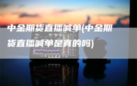 中金期货直播喊单(中金期货直播喊单是真的吗)