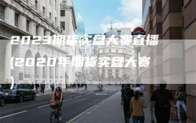 2023期货实盘大赛直播(2020年期货实盘大赛)