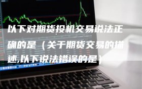 以下对期货投机交易说法正确的是（关于期货交易的描述,以下说法错误的是）