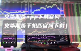 文华期货app下载官网（文华期货手机版官网下载）