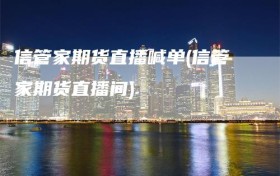 信管家期货直播喊单(信管家期货直播间)
