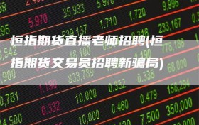 恒指期货直播老师招聘(恒指期货交易员招聘新骗局)