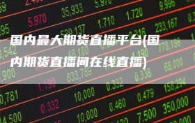 国内最大期货直播平台(国内期货直播间在线直播)