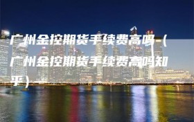 广州金控期货手续费高吗（广州金控期货手续费高吗知乎）