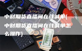 中财期货直播间在线喊单(中财期货直播间在线喊单怎么操作)