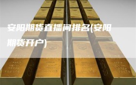 安阳期货直播间排名(安阳期货开户)
