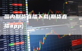 国内期货直播下载(期货直播app)