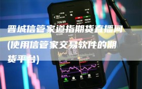 晋城信管家道指期货直播间(使用信管家交易软件的期货平台)