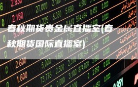 春秋期货贵金属直播室(春秋期货国际直播室)