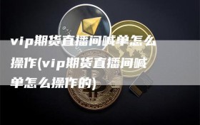 vip期货直播间喊单怎么操作(vip期货直播间喊单怎么操作的)
