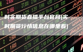 时实期货直播平台官网(实时期货行情信息在哪里看)