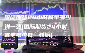 国际期货24小时喊单多少钱一张(国际期货24小时喊单多少钱一张啊)