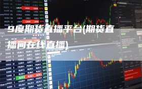 9度期货直播平台(期货直播间在线直播)