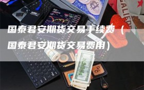 国泰君安期货交易手续费（国泰君安期货交易费用）