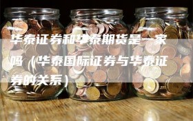 华泰证券和华泰期货是一家吗（华泰国际证券与华泰证券的关系）