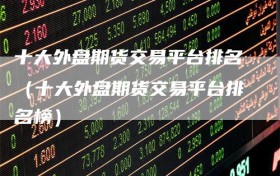 十大外盘期货交易平台排名（十大外盘期货交易平台排名榜）