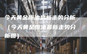 今天黄金原油最新走势分析（今天黄金原油最新走势分析图）