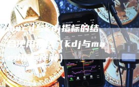 macd与kdj指标的结合使用技巧（kdj与macd指标详解）