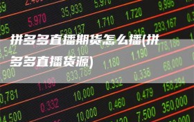 拼多多直播期货怎么播(拼多多直播货源)