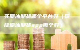 买原油期货哪个平台好（国际原油期货app哪个好）