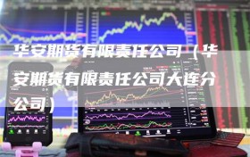 华安期货有限责任公司（华安期货有限责任公司大连分公司）