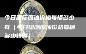 今日国际原油价格每桶多少钱（今日国际原油价格每桶多少钱啊）