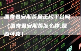 国泰君安期货是正规平台吗（国泰君安期货怎么样,是否可靠）